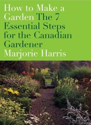 How to Make a Garden: the 7 Essential Steps for the Canadian Gardener by Marjorie Harris