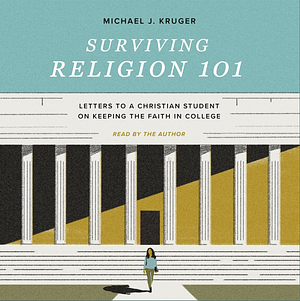 Surviving Religion 101: Letters to a Christian Student on Keeping the Faith in College by Michael J. Kruger