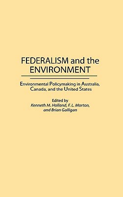 Federalism and the Environment: Environmental Policymaking in Australia, Canada, and the United States by Brian Galligan, F. Morton, Kenneth M. Holland