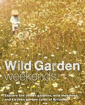 Wild Garden Weekends: Explore the Secret Gardens, Wild Meadows and Kitchen Garden Cafes of Britain by Tania Pascoe