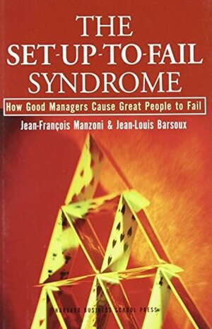 The Set-Up-To-Fail Syndrome: How Good Managers Cause Great People to Fail by Jean-François Manzoni, Jean-Louis Barsoux
