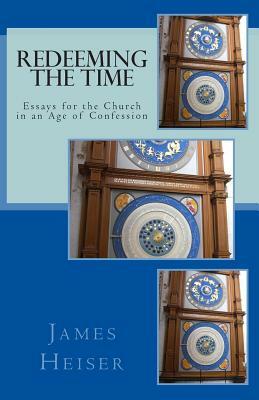 Redeeming the Time: Essays for the Church in an Age of Confession by James D. Heiser