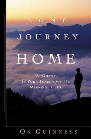 Long Journey Home : A Guide to Your Search for the Meaning of Life by Os Guinness, Os Guinness