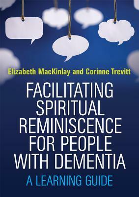 Facilitating Spiritual Reminiscence for People with Dementia: A Learning Guide by Elizabeth Mackinlay, Corinne Trevitt