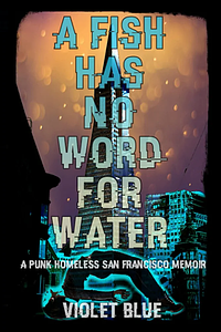A Fish Has No Word For Water: A punk homeless San Francisco memoir by Violet Blue