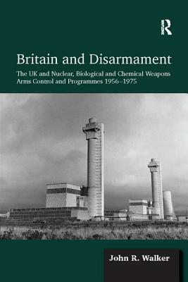 Britain and Disarmament: The UK and Nuclear, Biological and Chemical Weapons Arms Control and Programmes 1956-1975 by John R. Walker