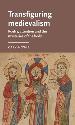 Transfiguring Medievalism: Poetry, Attention, and the Mysteries of the Body by Cary Howie