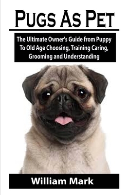 Pugs As Pet: Pugs As Pet: The Ultimate Owner's Guide from Puppy To Old Age Choosing, Training Caring for, Grooming and Understandin by William Mark