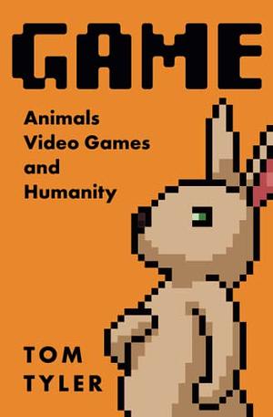 Game: Animals, Video Games, and Humanity by Tom Tyler