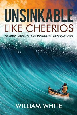 Unsinkable Like Cheerios: Sayings, Quotes, and Insightful Observations by William White