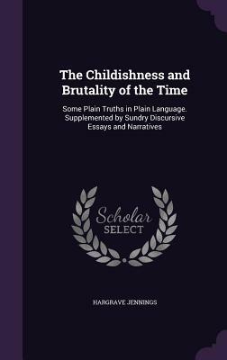 The Childishness and Brutality of the Time: Some Plain Truths in Plain Language. Supplemented by Sundry Discursive Essays and Narratives by Hargrave Jennings