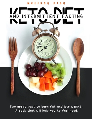 Keto Diet and Intermittent Fasting: Two Great Ways To Burn Fat And Lose Weight. A Book That Will Help You Feel Good by Melissa Fish