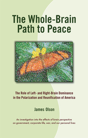 The Whole-Brain Path to Peace: The Role of Left- and Right-Brain Dominance in the Polarization and Reunification of America by James Olson