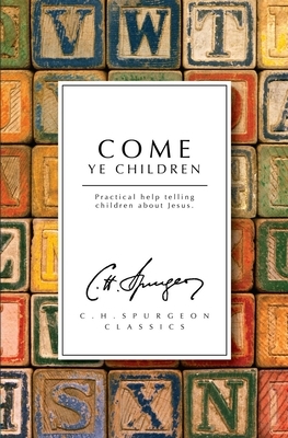 Come Ye Children: A Book for Parents and Teachers on the Christian Training of Children by Charles Haddon Spurgeon