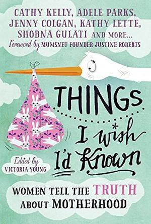 Things I Wish I'd Known: Women Tell the Truth About Motherhood by Victoria Young, Clover Stroud