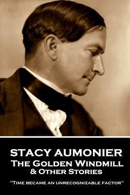 Stacy Aumonier - The Golden Windmill & Other Stories: "Time became an unrecognizable factor" by Stacy Aumonier