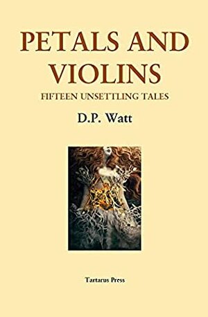 Petals and Violins: Fifteen Unsettling Tales by Helen Marshall, Peter Holman, D.P. Watt