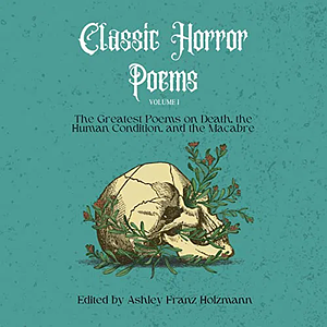 Classic Horror Poems: Volume One by Robert Browning, W.B. Yeats, John Keats, Robert Frost, Christina Rossetti, Charles Baudelaire, Edgar Allan Poe, Percy Bysshe Shelley, Emily Dickinson, Ashley Franz Holzmann