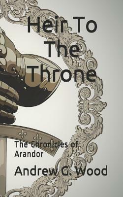 Heir to the Throne: The Chronicles of Arandor by Andrew G. Wood