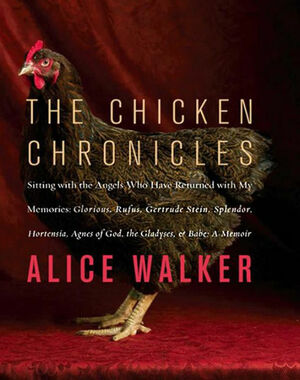 The Chicken Chronicles: Sitting with the Angels Who Have Returned with My Memories: Glorious, Rufus, Gertrude Stein, Splendor, Hortensia, Agnes of God, the Gladyses, & Babe by Alice Walker