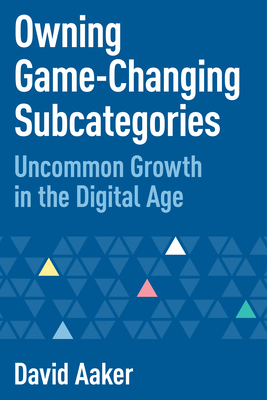 Owning Game-Changing Subcategories: Uncommon Growth in the Digital Age by David Aaker