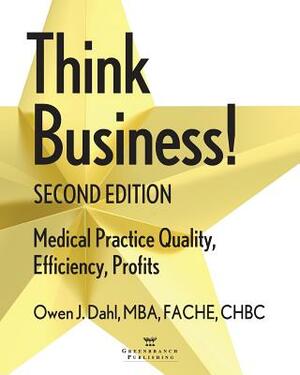 Think Business! Medical Practice Quality, Efficiency, Profits, 2nd Edition by Owen J. Dahl