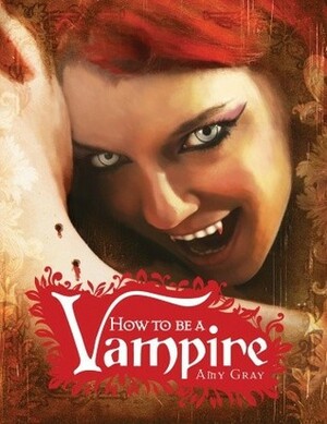 How to Be a Vampire: A Fangs-On Guide for the Newly Undead by Amy Gray, Scott Erwert