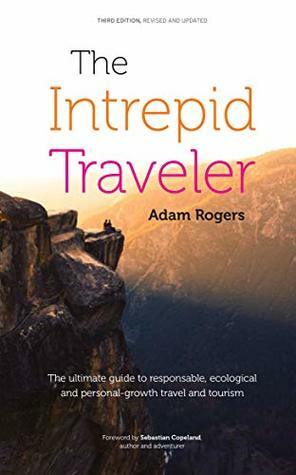 The Intrepid Traveler: The ultimate guide to responsible, ecological, and personal-growth travel and tourism by Adam Rogers