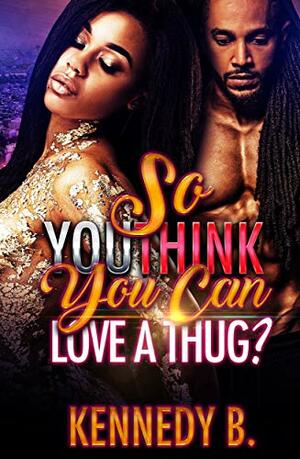 So You Think You Can Love A Thug by Kennedy B.