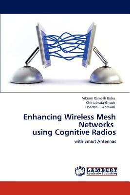 Enhancing Wireless Mesh Networks Using Cognitive Radios by Vikram Ramesh Babu, Chittabrata Ghosh, Dharma P. Agrawal