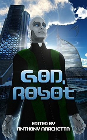 God, Robot by John C. Wright, Anthony Marchetta, L. Jagi Lamplighter, E.J. Shumak, Vox Day, M.J. Marzo, Joshua M. Young, Steve Rzasa