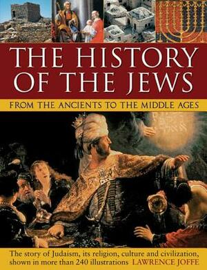 The History of the Jews from the Ancients to the Middle Ages: The Story of Judaism, Its Religion, Culture and Civilization, Shown in More Than 240 Ill by Lawrence Joffe