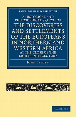 A Historical and Philosophical Sketch of the Discoveries and Settlements of the Europeans in Northern and Western Africa, at the Close of the Eighte by John Leyden