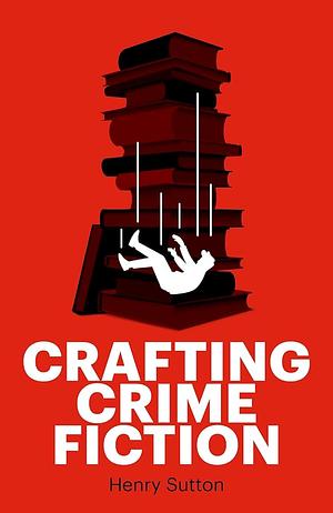 Crafting Crime Fiction by Henry Sutton