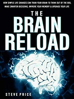 The Brain Reload: How Simple Life Changes Can Train Your Brain To Think Out Of The Box, Make Smarter Decisions, Improve Your Memory And Upgrade Your Life by Steven Price