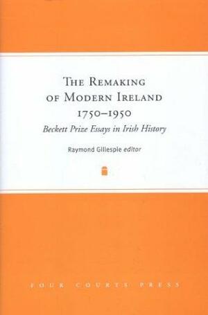 The Remaking of Modern Ireland, 1750-1950: Beckett Prize Essays in Irish History by Raymond Gillespie