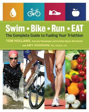 Swim, Bike, Run - Eat: The Complete Guide to Fueling Your Triathlon by Tom Holland, Amy Goodson