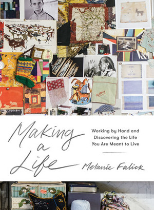 Making a Life: Quilters, Potters, Painters, Weavers, Metalsmiths, Printmakers, and Others on Creativity and Craftsmanship by Melanie Falick