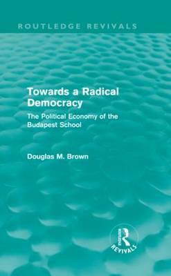 Towards a Radical Democracy (Routledge Revivals): The Political Economy of the Budapest School by Douglas Brown