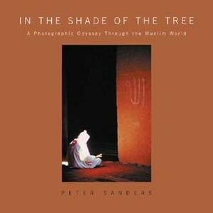 In the Shade of the Tree: A Photographic Odyssey Through the Muslim World by Hamza Yusuf, Peter Sanders
