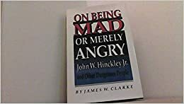 On Being Mad or Merely Angry: John W. Hinckley, Jr., and Other Dangerous People by James W. Clarke