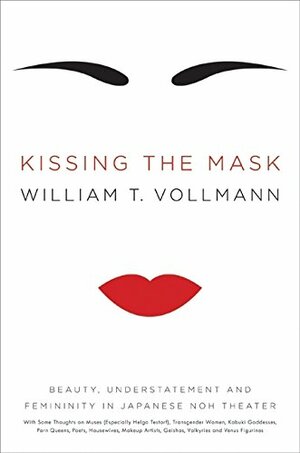 Kissing the Mask: Beauty, Understatement, and Femininity in Japanese Noh Theater by William T. Vollmann