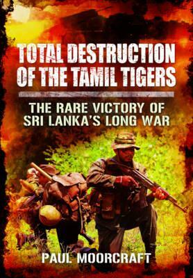 Total Destruction of the Tamil Tigers: The Rare Victory of Sri Lanka's Long War by Paul Moorcraft