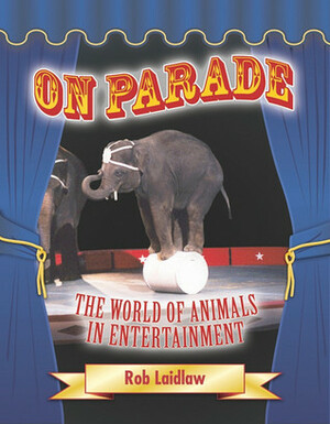 On Parade: The Hidden World of Animals in Entertainment by Rob Laidlaw