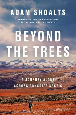 Beyond the Trees: A Journey Alone Across Canada's Arctic by Adam Shoalts