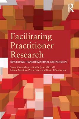 Facilitating Practitioner Research: Developing Transformational Partnerships by Susan Groundwater-Smith, Jane Mitchell, Nicole Mockler