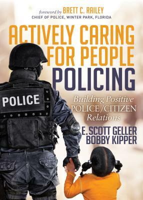 Actively Caring for People Policing: Building Positive Police/Citizen Relations by Bobby Kipper, E. Scott Geller