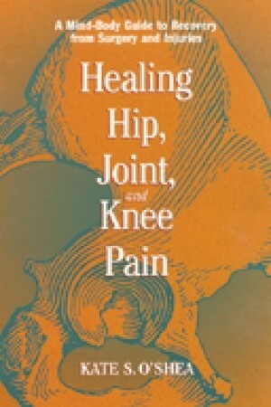 Healing Hip, Joint, and Knee Pain: A Mind-Body Guide to Recovery from Surgery and Injuries by Kate S. O'Shea, O'Shea, William Evans
