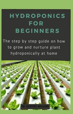 Hydroponics for Beginners: The step by step guide on how to grow and nurture plant hydroponically at home by Geoffrey Williams