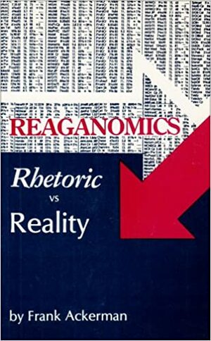 Reaganomics: Rhetoric vs. Reality by Frank Ackerman